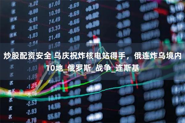 炒股配资安全 乌庆祝炸核电站得手，俄连炸乌境内10地_俄罗斯_战争_连斯基