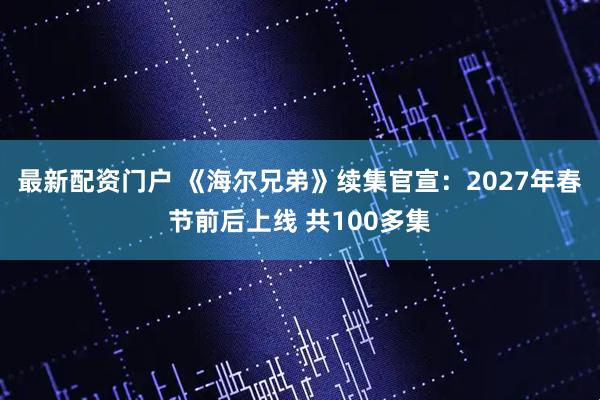 最新配资门户 《海尔兄弟》续集官宣：2027年春节前后上线 共100多集
