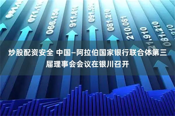 炒股配资安全 中国—阿拉伯国家银行联合体第三届理事会会议在银川召开