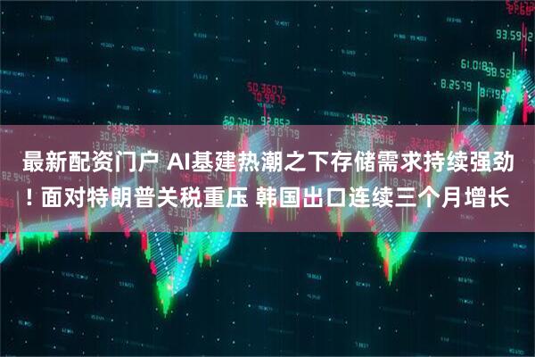 最新配资门户 AI基建热潮之下存储需求持续强劲! 面对特朗普关税重压 韩国出口连续三个月增长