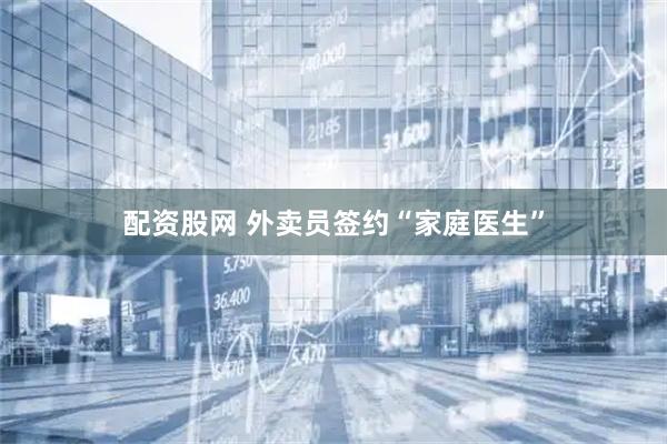 配资股网 外卖员签约“家庭医生”