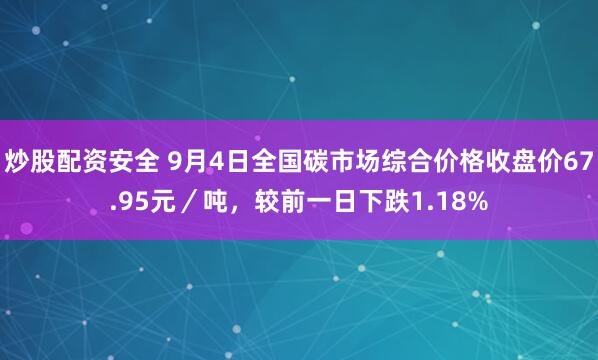 炒股配资安全 9月4日全国碳市场综合价格收盘价67.95元／吨，较前一日下跌1.18%