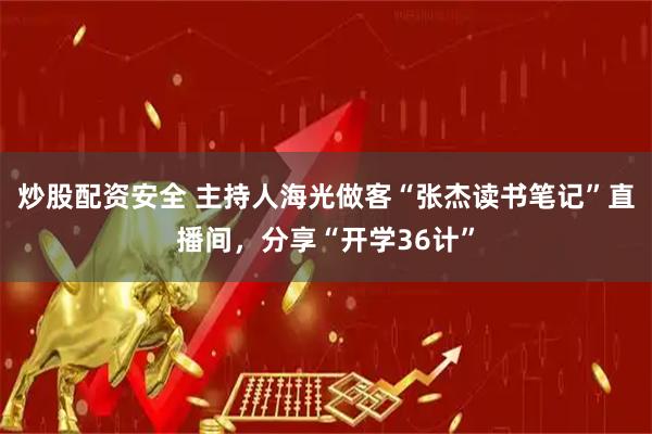 炒股配资安全 主持人海光做客“张杰读书笔记”直播间，分享“开学36计”
