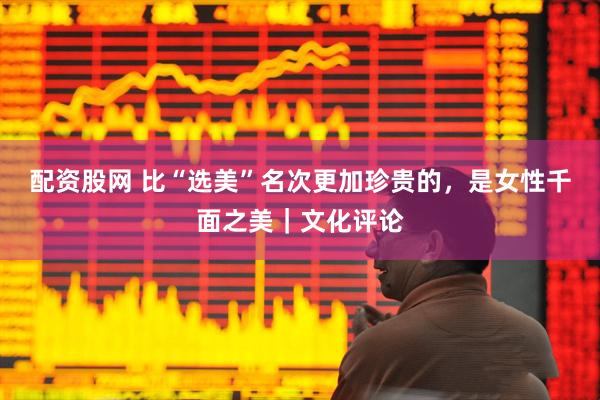 配资股网 比“选美”名次更加珍贵的，是女性千面之美｜文化评论