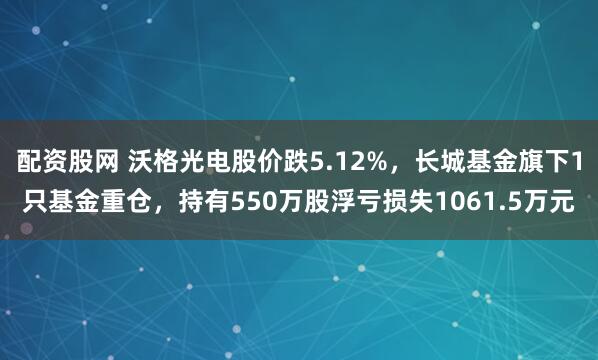 配资股网 沃格光电股价跌5.12%，长城基金旗下1只基金重仓，持有550万股浮亏损失1061.5万元