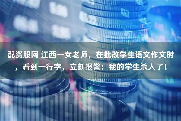 配资股网 江西一女老师，在批改学生语文作文时，看到一行字，立刻报警：我的学生杀人了！
