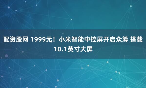 配资股网 1999元！小米智能中控屏开启众筹 搭载10.1英寸大屏