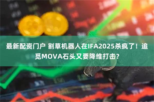 最新配资门户 割草机器人在IFA2025杀疯了！追觅MOVA石头又要降维打击？