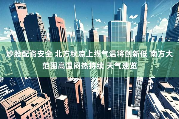 炒股配资安全 北方秋凉上线气温将创新低 南方大范围高温闷热持续 天气速览