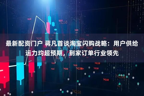 最新配资门户 蒋凡首谈淘宝闪购战略：用户供给运力均超预期，到家订单行业领先