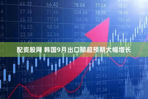 配资股网 韩国9月出口额超预期大幅增长