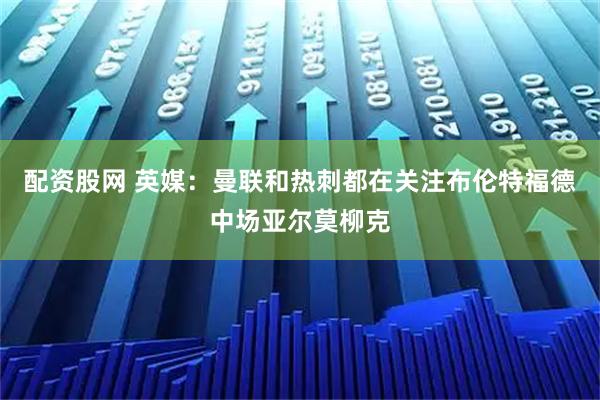 配资股网 英媒：曼联和热刺都在关注布伦特福德中场亚尔莫柳克