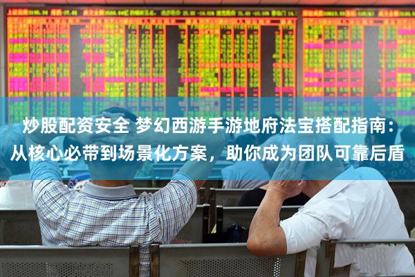 炒股配资安全 梦幻西游手游地府法宝搭配指南：从核心必带到场景化方案，助你成为团队可靠后盾