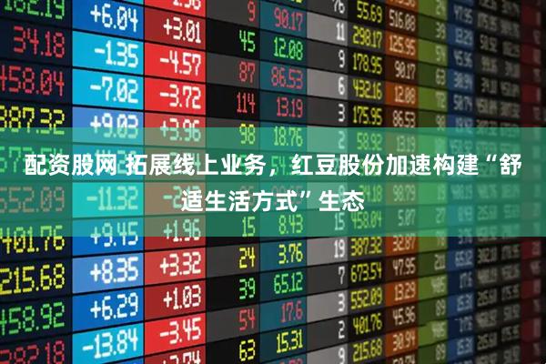 配资股网 拓展线上业务,红豆股份加速构建“舒适生活方式”生态