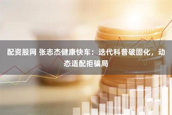 配资股网 张志杰健康快车:迭代科普破固化,动态适配拒骗局