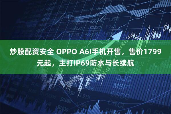 炒股配资安全 OPPO A6I手机开售，售价1799元起，主打IP69防水与长续航