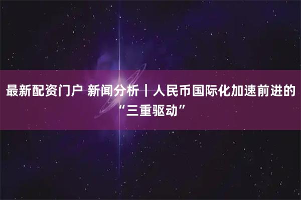 最新配资门户 新闻分析｜人民币国际化加速前进的“三重驱动”