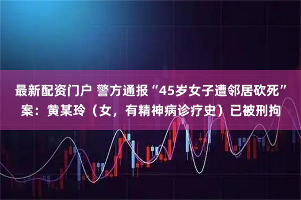 最新配资门户 警方通报“45岁女子遭邻居砍死”案：黄某玲（女，有精神病诊疗史）已被刑拘