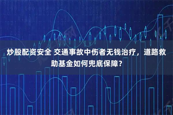 炒股配资安全 交通事故中伤者无钱治疗，道路救助基金如何兜底保障？