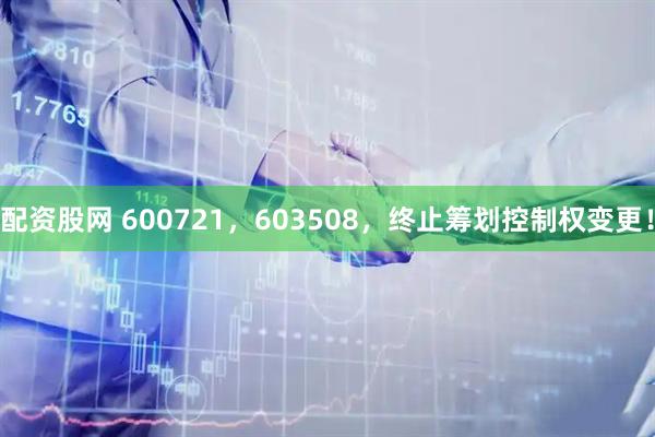 配资股网 600721，603508，终止筹划控制权变更！
