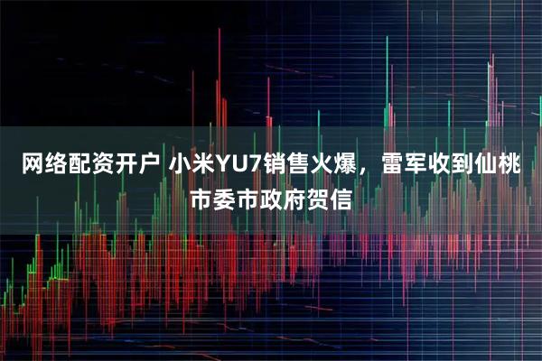 网络配资开户 小米YU7销售火爆，雷军收到仙桃市委市政府贺信