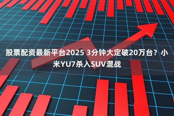 股票配资最新平台2025 3分钟大定破20万台？小米YU7杀入SUV混战