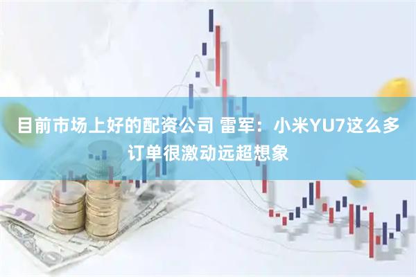 目前市场上好的配资公司 雷军：小米YU7这么多订单很激动远超想象