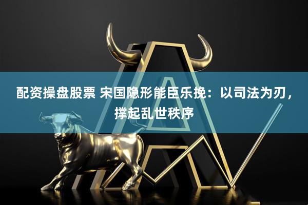 配资操盘股票 宋国隐形能臣乐挽：以司法为刃，撑起乱世秩序