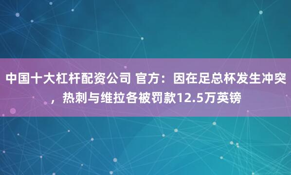 中国十大杠杆配资公司 官方：因在足总杯发生冲突，热刺与维拉各被罚款12.5万英镑