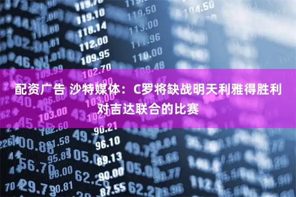 配资广告 沙特媒体：C罗将缺战明天利雅得胜利对吉达联合的比赛