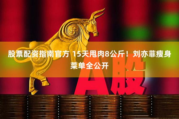 股票配资指南官方 15天甩肉8公斤！刘亦菲瘦身菜单全公开