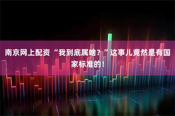 南京网上配资 “我到底属啥？”这事儿竟然是有国家标准的！