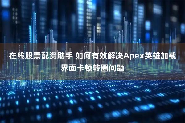 在线股票配资助手 如何有效解决Apex英雄加载界面卡顿转圈问题
