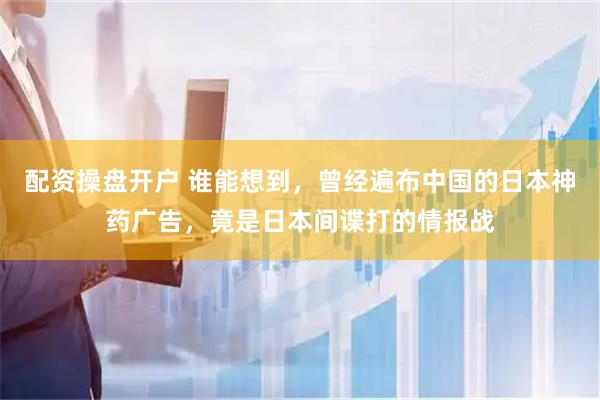 配资操盘开户 谁能想到，曾经遍布中国的日本神药广告，竟是日本间谍打的情报战
