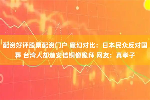 配资好评股票配资门户 魔幻对比:日本民众反对国葬 台湾人却造安倍铜像跪拜 网友:真孝子