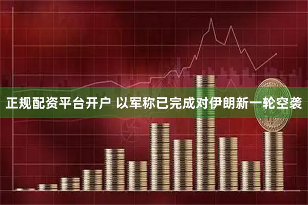 正规配资平台开户 以军称已完成对伊朗新一轮空袭