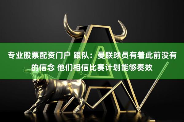 专业股票配资门户 跟队:曼联球员有着此前没有的信念 他们相信比赛计划能够奏效