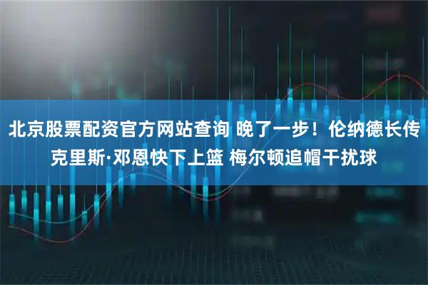 北京股票配资官方网站查询 晚了一步！伦纳德长传克里斯·邓恩快下上篮 梅尔顿追帽干扰球