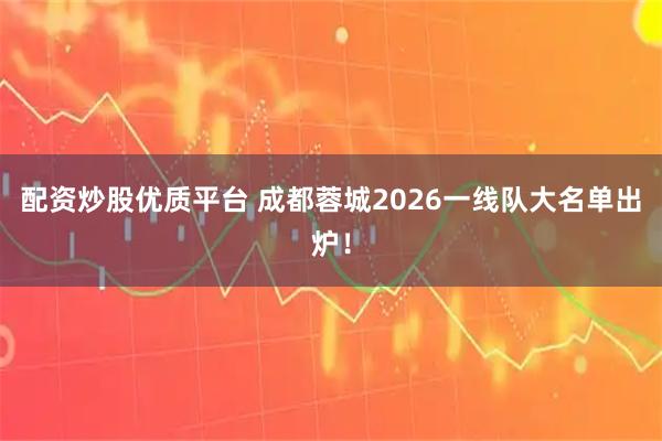 配资炒股优质平台 成都蓉城2026一线队大名单出炉！