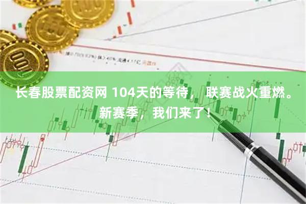 长春股票配资网 104天的等待， 联赛战火重燃。 新赛季，我们来了！