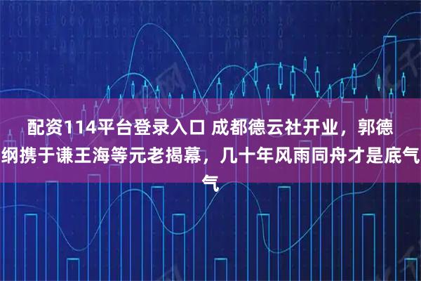 配资114平台登录入口 成都德云社开业，郭德纲携于谦王海等元老揭幕，几十年风雨同舟才是底气