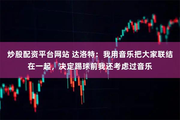 炒股配资平台网站 达洛特：我用音乐把大家联结在一起，决定踢球前我还考虑过音乐