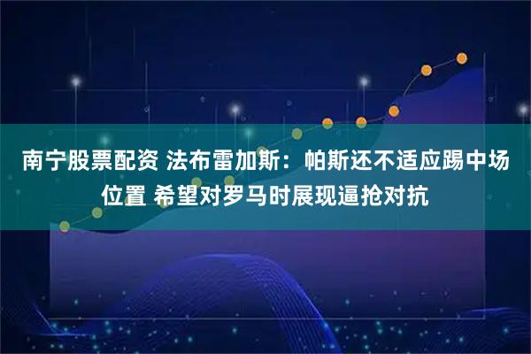南宁股票配资 法布雷加斯：帕斯还不适应踢中场位置 希望对罗马时展现逼抢对抗