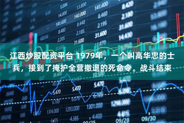 江西炒股配资平台 1979年，一个叫高华忠的士兵，接到了掩护全营撤退的死命令。战斗结束