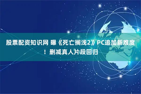 股票配资知识网 曝《死亡搁浅2》PC追加新难度！删减真人片段回归