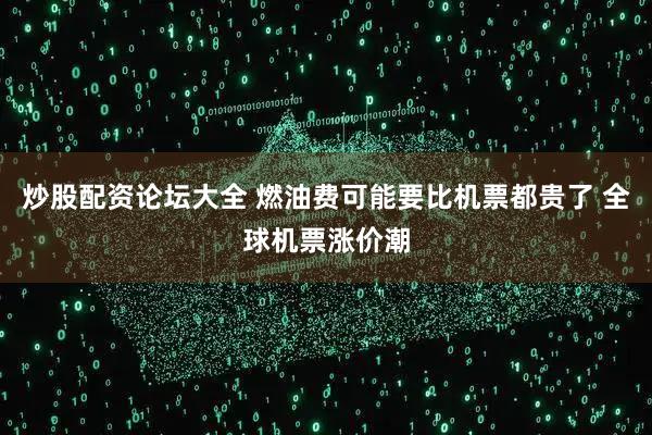 炒股配资论坛大全 燃油费可能要比机票都贵了 全球机票涨价潮