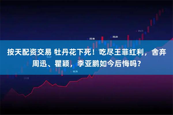 按天配资交易 牡丹花下死！吃尽王菲红利，舍弃周迅、瞿颖，李亚鹏如今后悔吗？