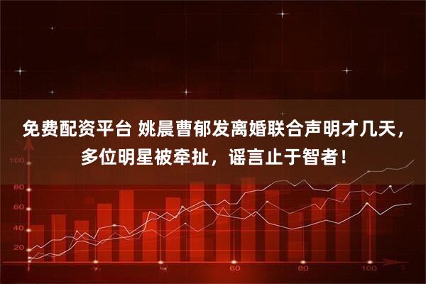 免费配资平台 姚晨曹郁发离婚联合声明才几天，多位明星被牵扯，谣言止于智者！