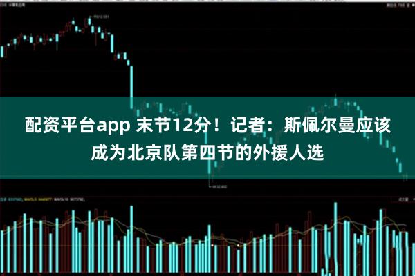 配资平台app 末节12分！记者：斯佩尔曼应该成为北京队第四节的外援人选