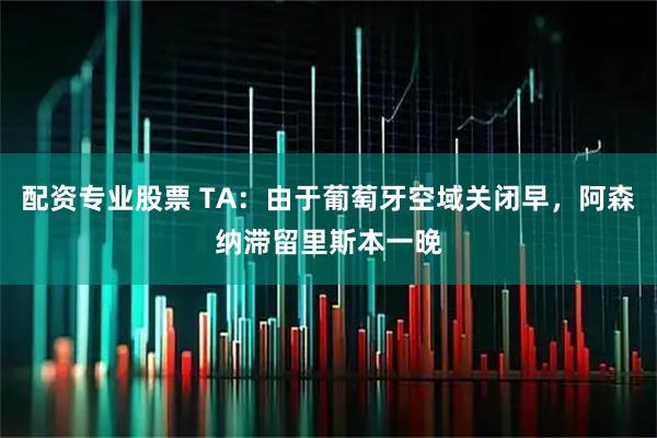 配资专业股票 TA：由于葡萄牙空域关闭早，阿森纳滞留里斯本一晚